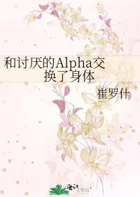 和讨厌的alpha交换了身体下载