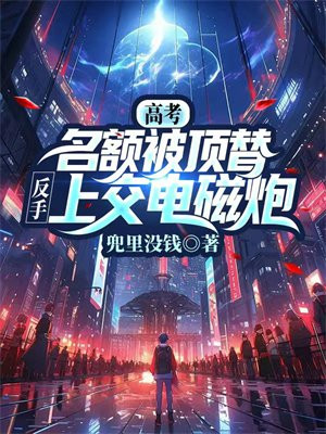 高考名额被顶替,反手上交电磁炮小说