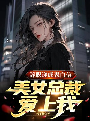 辞职递成表白信,美女总裁爱上我TXT下载