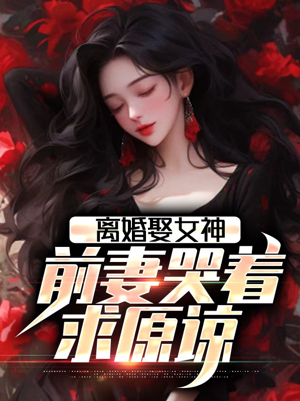 离婚娶女神,前妻哭着求原谅