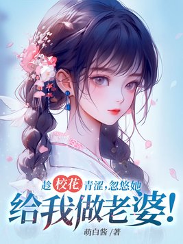 趁校花青涩，忽悠她给我做老婆！