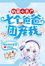 奶萌小丧尸:七个爸爸团宠我 百度云