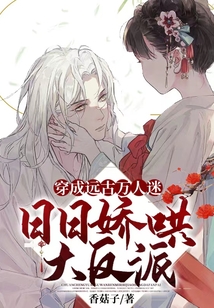 穿成远古万人迷,日日娇哄大反派最新章节目