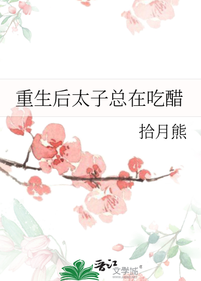 重生太子妃,太子每天都在吃醋完本